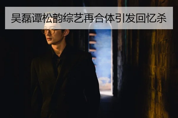 吴磊谭松韵综艺再合体引发回忆杀